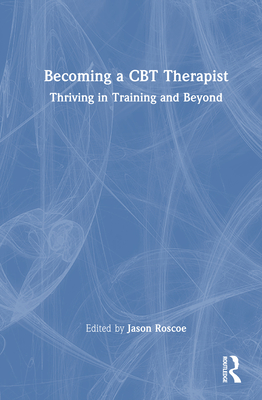 Becoming a CBT Therapist: Thriving in Training and Beyond - Roscoe, Jason (Editor)
