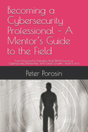 Becoming a Cybersecurity Professional - A Mentor's Guide to the Field: From Entry-Level to Executive: Real-World Lessons in Cybersecurity, Mentorship, and Career Growth