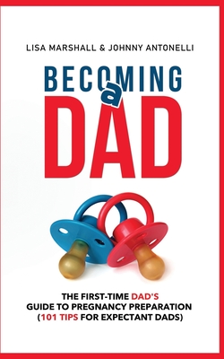 Becoming a Dad: The First-Time Dad's Guide to Pregnancy Preparation (101 Tips For Expectant Dads) - Antonelli, Johnny, and Marshall, Lisa