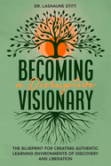 Becoming A Disruptive Visionary: The Blueprint for Creating Authentic Learning Environments of Discovery and Liberation