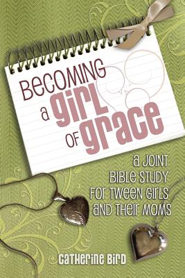 Becoming a Girl of Grace: A Joint Bible Study for Tween Girls and Their Moms - Bird, Catherine