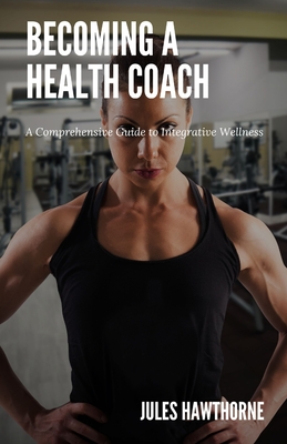 Becoming a Health Coach: A Comprehensive Guide to Integrative Wellness - Hawthorne, Jules