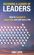 Becoming a Leader of Leaders: How to Succeed in Bigger Jobs and Still Have a Life