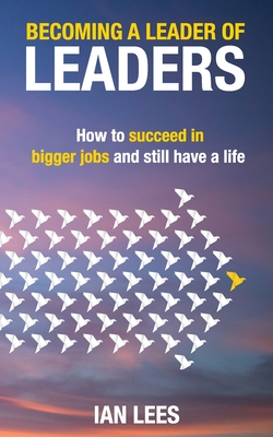 Becoming a Leader of Leaders: How to Succeed in Bigger Jobs and Still Have a Life - Lees, Ian