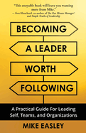 Becoming a Leader Worth Following: A Practical Guide for Leading Self, Teams, and Organizations