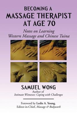 Becoming a Massage Therapist at Age 70: Notes on Learning Western Massage and Chinese Tuina - Wong, Samuel