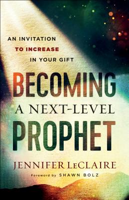 Becoming a Next-Level Prophet: An Invitation to Increase in Your Gift - LeClaire, Jennifer, and Bolz, Shawn (Foreword by)