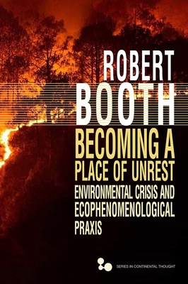 Becoming a Place of Unrest: Environmental Crisis and Ecophenomenological Praxis - Booth, Robert