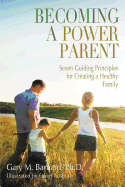 Becoming a Power Parent: Seven Guiding Principles for Creating a Healthy Family