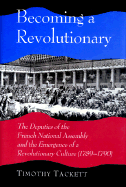 Becoming a Revolutionary: The Deputies of the French National Assembly and the Emergence of a Revolutionary Culture (1789-1790) - Tackett, Timothy