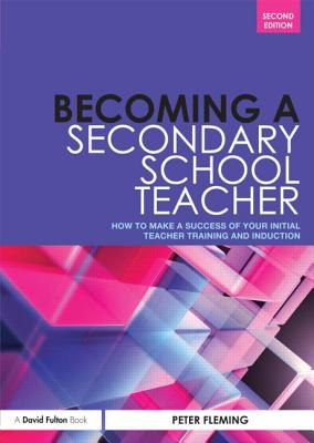 Becoming a Secondary School Teacher: How to Make a Success of your Initial Teacher Training and Induction - Fleming, Peter
