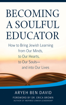 Becoming a Soulful Educator: How to Bring Jewish Learning from Our Minds, to Our Hearts, to Our Souls--And Into Our Lives - David, Rabbi Aryeh Ben, and Brown, Erica, Dr. (Foreword by)