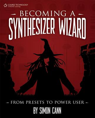 Becoming a Synthesizer Wizard: From Presets to Power User - Cann, Simon