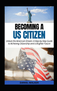 Becoming a US Citizen: Unlock the American Dream: A Step-by-Step Guide to Achieving Citizenship and a Brighter Future