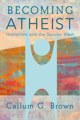 Becoming Atheist: Humanism and the Secular West - Brown, Callum G