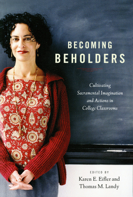 Becoming Beholders: Cultivating Sacramental Imagination and Actions in College Classrooms - Eifler, Karen E (Editor), and Landy, Thomas M (Editor)