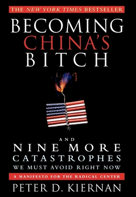 Becoming China's Bitch and Nine More Catastrophes We Must Avoid Right Now: A Manifesto for the Radical Center - Kiernan, Peter D