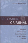 Becoming Criminal: Transversal Performance and Cultural Dissidence in Early Modern England - Reynolds, Bryan