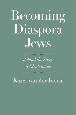 Becoming Diaspora Jews: Behind the Story of Elephantine - Toorn, Karel Van Der