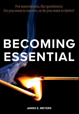 Becoming Essential: For associations, the question is: Do you want to survive, or do you want to thrive? - Meyers, James E