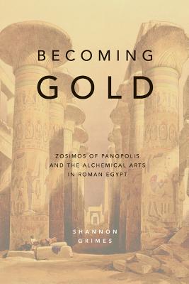 Becoming Gold: Zosimos of Panopolis and the Alchemical Arts in Roman Egypt - Grimes, Shannon