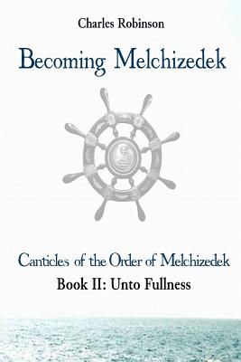 Becoming Melchizedek: Heaven's Priesthood and Your Journey: Unto Fullness - Robinson Phd, Charles J