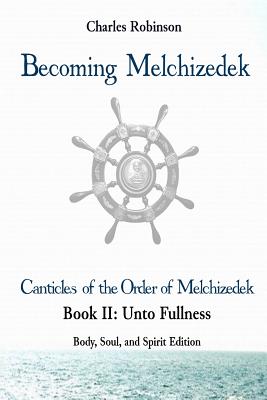 Becoming Melchizedek: The Eternal Priesthood and Your Journey: Unto Fullness, Body, Soul, and Spirit Edition - Robinson Phd, Charles J