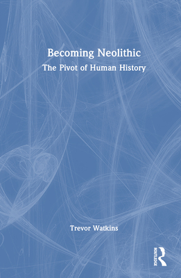 Becoming Neolithic: The Pivot of Human History - Watkins, Trevor