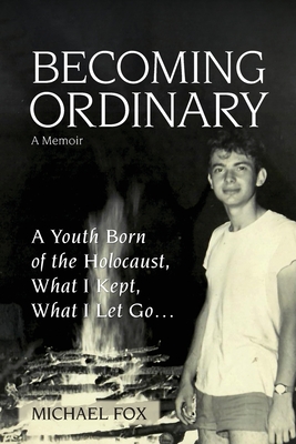 Becoming Ordinary: A Youth Born of the Holocaust, What I Kept, What I Let Go... - Fox, Michael