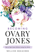 Becoming Ovary Jones: How to Fight Cancer Without Losing Your Mind