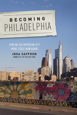 Becoming Philadelphia: How an Old American City Made Itself New Again - Saffron, Inga