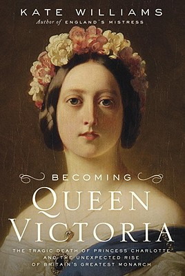 Becoming Queen Victoria: The Tragic Death of Princess Charlotte and the Unexpected Rise of Britain's Greatest Monarch - Williams, Kate, Ma