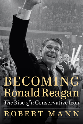 Becoming Ronald Reagan: The Rise of a Conservative Icon - Mann, Robert