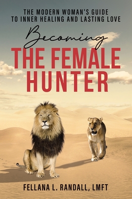 Becoming the Female Hunter: The Modern Woman's Guide to Inner Healing and Lasting Love - Randall, Fellana L