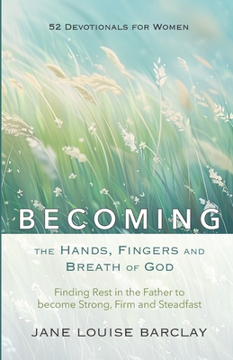 BECOMING the Hands, Fingers and Breath of God: Finding Rest in the Father to become Strong, Firm and Steadfast - Allan, Rose, and Barclay, Jane Louise