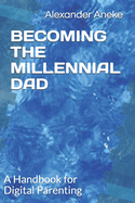 Becoming the Millennial Dad: A Handbook for Digital Parenting