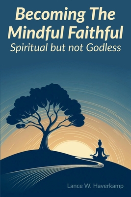 Becoming The Mindful Faithful: Spiritual but not Godless - Haverkamp, Lance W