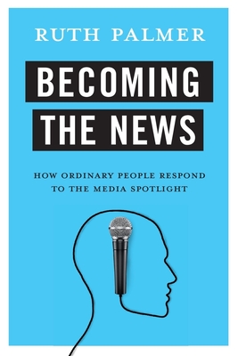 Becoming the News: How Ordinary People Respond to the Media Spotlight - Palmer, Ruth