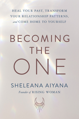 Becoming the One: Heal Your Past, Transform Your Relationship Patterns, and Come Home to Yourself - Aiyana, Sheleana