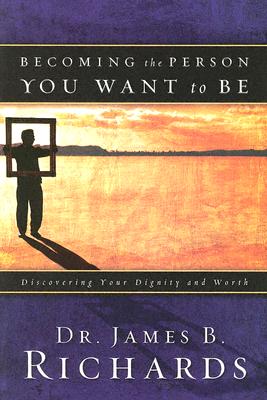 Becoming the Person You Want to Be: Discovering Your Dignity and Worth - Richards, James B, Dr.