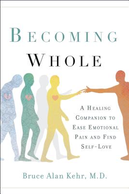 Becoming Whole: A Healing Companion to Ease Emotional Pain and Find Self-Love - Kehr M D, Bruce Alan