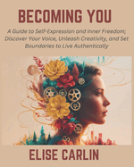 Becoming You: A Guide to Self-Expression and Inner Freedom; Discover Your Voice, Unleash Creativity, and Set Boundaries to Live Authentically