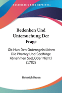 Bedenken Und Untersuchung Der Frage: OB Man Den Ordensgeistlichen Die Pharrey Und Seelforge Abnehmen Soll, Oder Nicht? (1782)