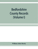 Bedfordshire County records. Notes and extracts from the county records Comprised in the Quarter Sessions Rolls from 1714 to 1832. (Volume I)