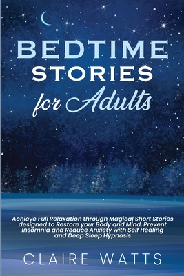 Bedtime Stories For Adults: Achieve Full Relaxation through Magical Short Stories designed to Restore your Body and Mind. Prevent Insomnia and Reduce Anxiety with Self Healing and Deep Sleep Hypnosis - Watts, Claire