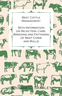 Beef Cattle Management - With Information on Selection, Care, Breeding and Fattening of Beef Cows and Bulls - Skelley, William C