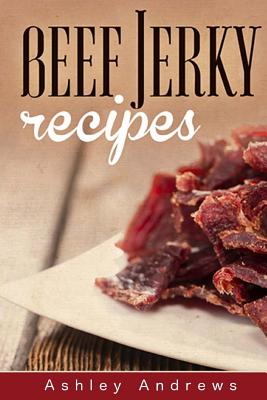 Beef Jerky Recipes: Homemade Beef Jerky, Turkey Jerky, Buffalo Jerky, Fish Jerky, and Venison Jerky Recipes - Andrews, Ashley