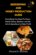 Beekeeping and Honey Production Guide: Everything You Need To Know About Honey, Beehive, and the Art of Apiculture to Make Profit