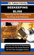 Beekeeping Bliss: Mastering The Art Of Apiculture For Honey And Pollination: Dive Into The World Of Beekeeping And Harvest The Sweet Rewards Of Your Own Honeybee Colony