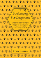 Beekeeping For Beginners: A Simple Step-By-Step Guide To The Fundamentals Of Modern Beekeeping